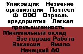 Упаковщик › Название организации ­ Пантеон-Ф, ООО › Отрасль предприятия ­ Легкая промышленность › Минимальный оклад ­ 20 000 - Все города Работа » Вакансии   . Ямало-Ненецкий АО,Муравленко г.